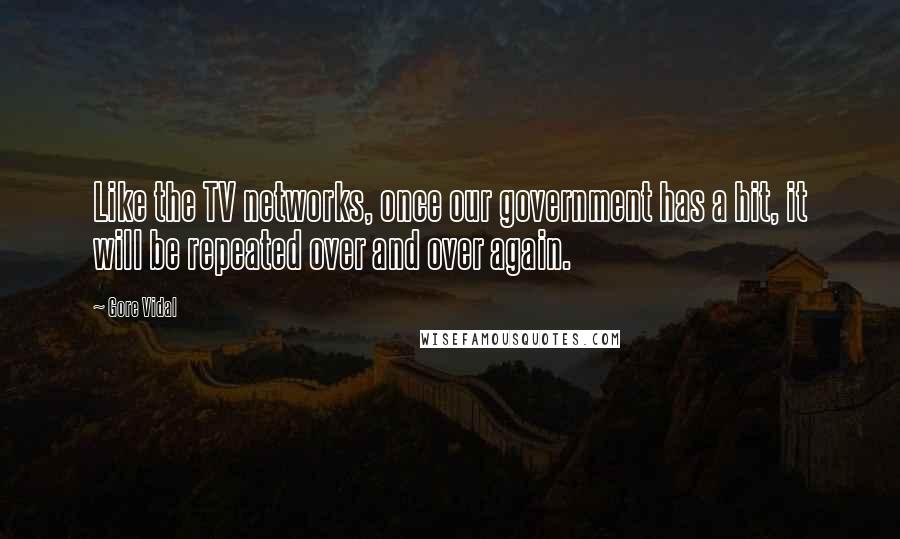 Gore Vidal Quotes: Like the TV networks, once our government has a hit, it will be repeated over and over again.