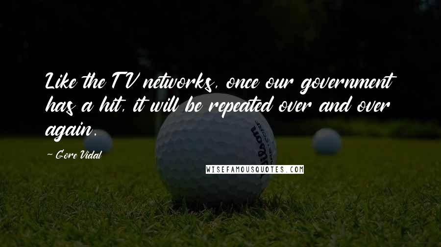Gore Vidal Quotes: Like the TV networks, once our government has a hit, it will be repeated over and over again.
