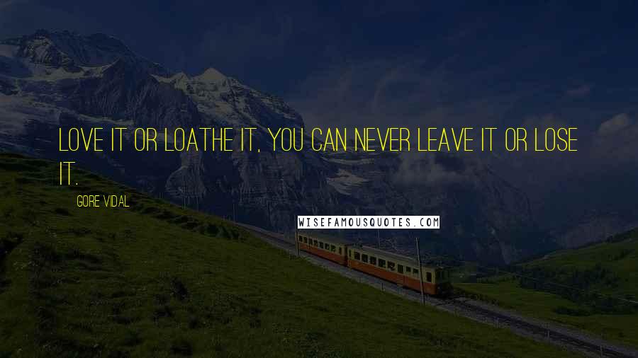 Gore Vidal Quotes: Love it or loathe it, you can never leave it or lose it.