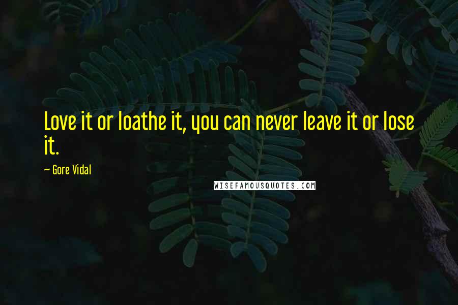 Gore Vidal Quotes: Love it or loathe it, you can never leave it or lose it.