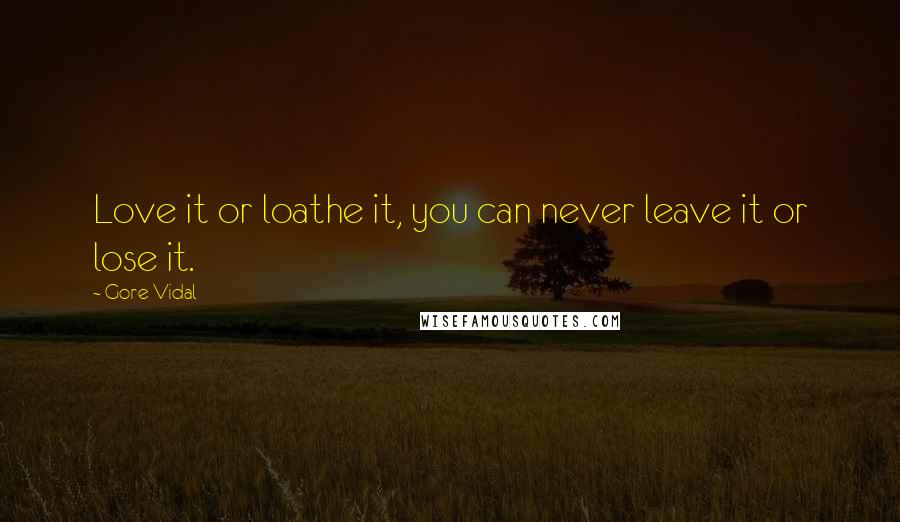 Gore Vidal Quotes: Love it or loathe it, you can never leave it or lose it.