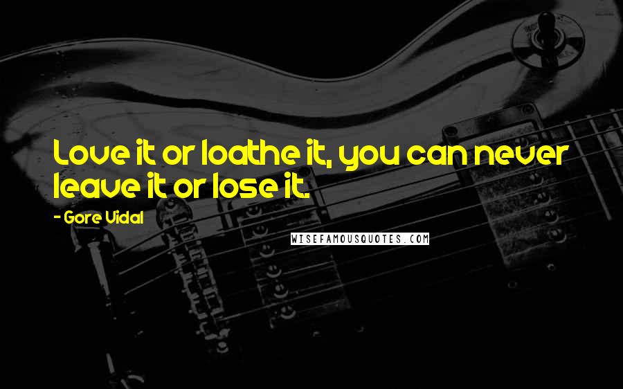 Gore Vidal Quotes: Love it or loathe it, you can never leave it or lose it.