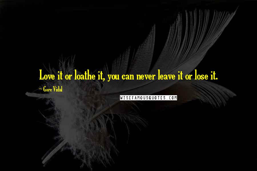Gore Vidal Quotes: Love it or loathe it, you can never leave it or lose it.