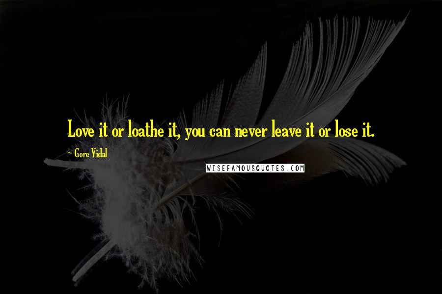 Gore Vidal Quotes: Love it or loathe it, you can never leave it or lose it.