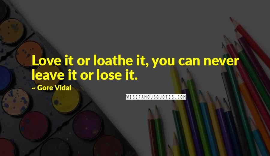 Gore Vidal Quotes: Love it or loathe it, you can never leave it or lose it.