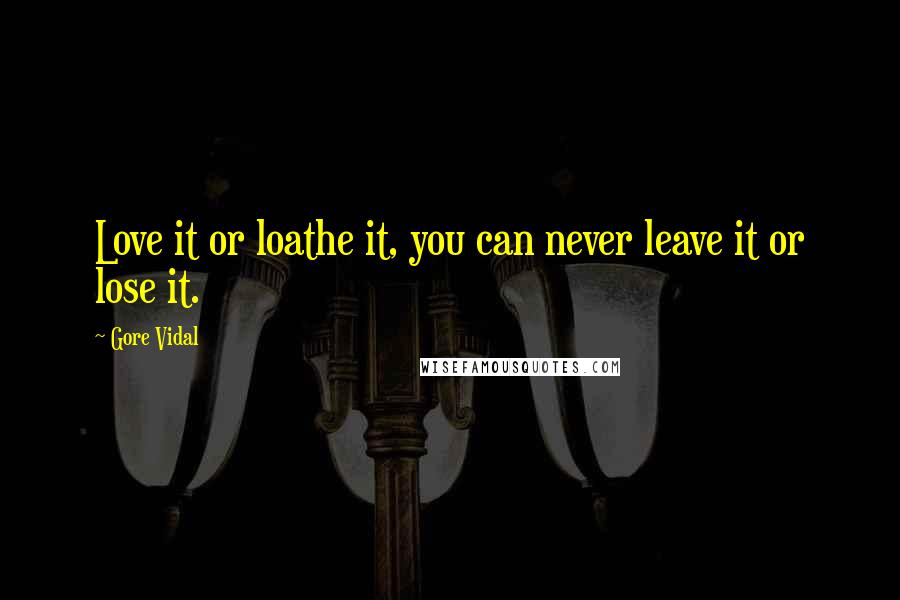 Gore Vidal Quotes: Love it or loathe it, you can never leave it or lose it.