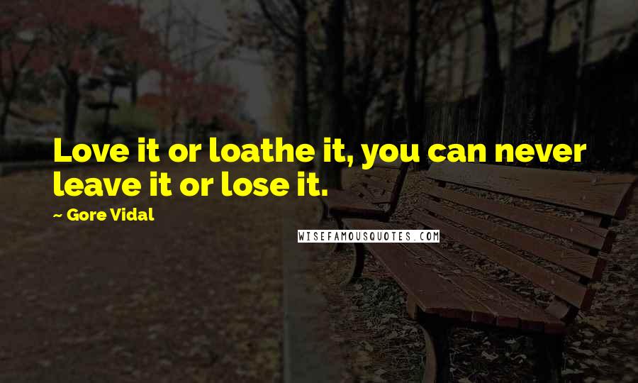 Gore Vidal Quotes: Love it or loathe it, you can never leave it or lose it.