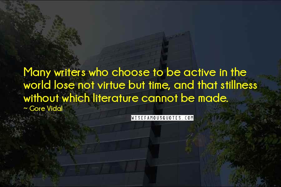 Gore Vidal Quotes: Many writers who choose to be active in the world lose not virtue but time, and that stillness without which literature cannot be made.