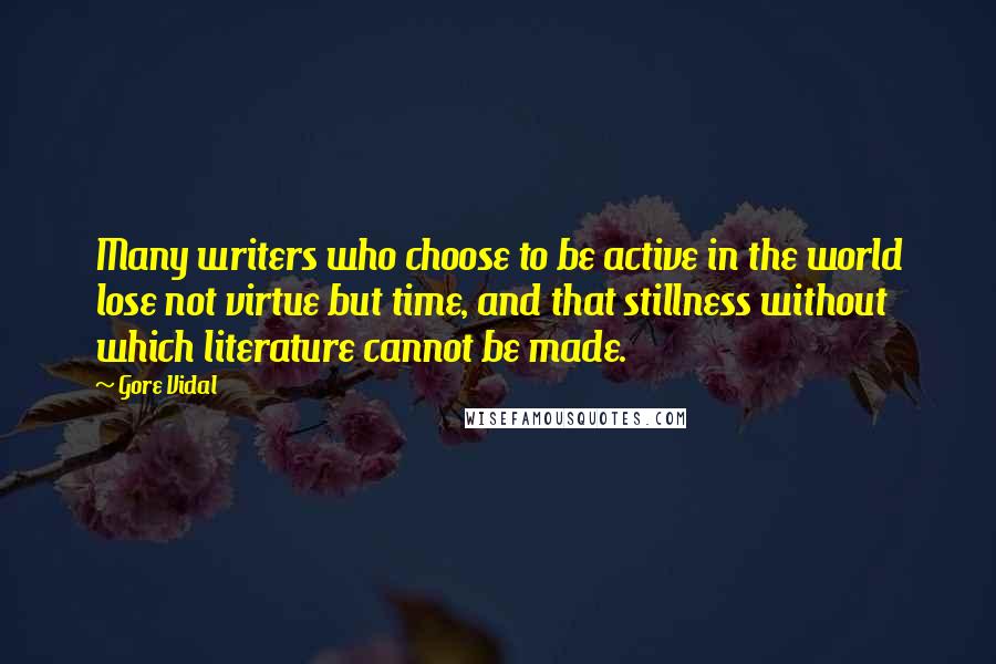 Gore Vidal Quotes: Many writers who choose to be active in the world lose not virtue but time, and that stillness without which literature cannot be made.