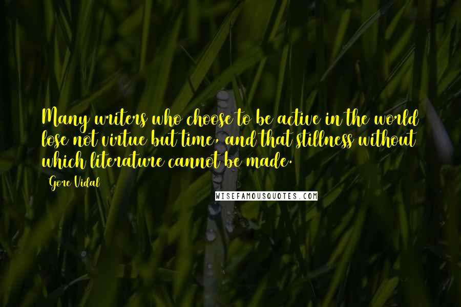 Gore Vidal Quotes: Many writers who choose to be active in the world lose not virtue but time, and that stillness without which literature cannot be made.