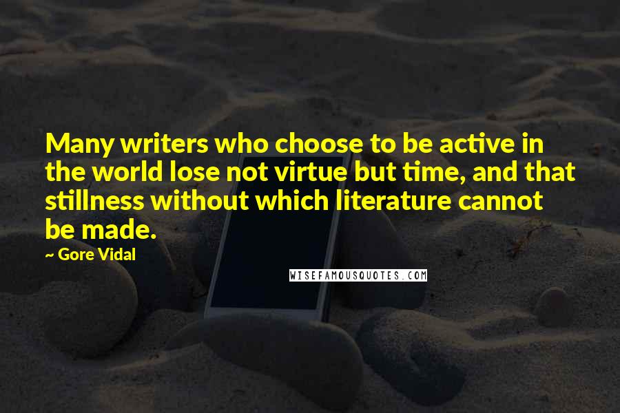 Gore Vidal Quotes: Many writers who choose to be active in the world lose not virtue but time, and that stillness without which literature cannot be made.