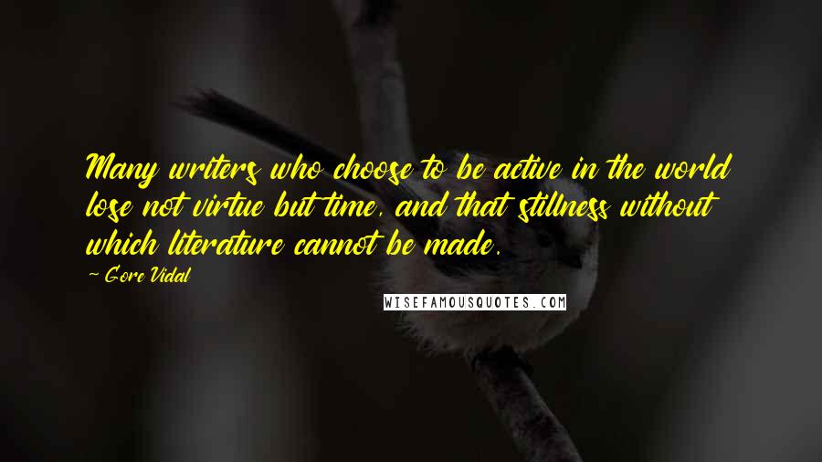 Gore Vidal Quotes: Many writers who choose to be active in the world lose not virtue but time, and that stillness without which literature cannot be made.