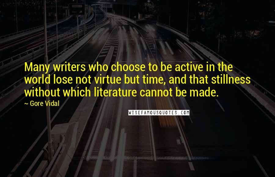 Gore Vidal Quotes: Many writers who choose to be active in the world lose not virtue but time, and that stillness without which literature cannot be made.