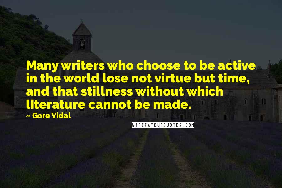 Gore Vidal Quotes: Many writers who choose to be active in the world lose not virtue but time, and that stillness without which literature cannot be made.