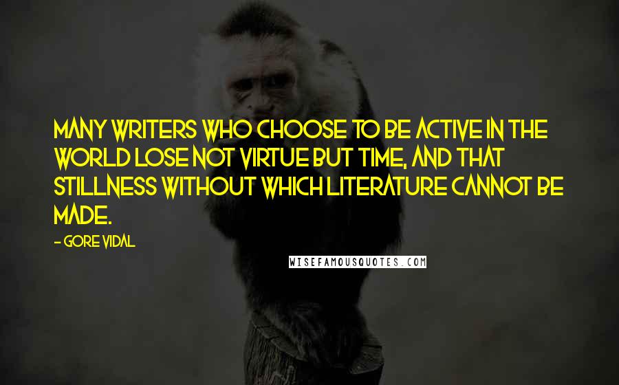 Gore Vidal Quotes: Many writers who choose to be active in the world lose not virtue but time, and that stillness without which literature cannot be made.