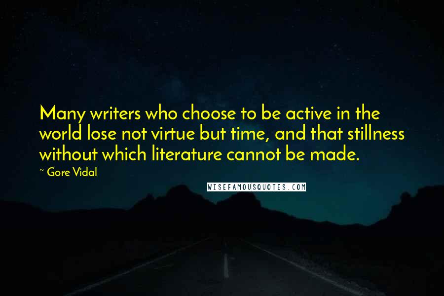 Gore Vidal Quotes: Many writers who choose to be active in the world lose not virtue but time, and that stillness without which literature cannot be made.