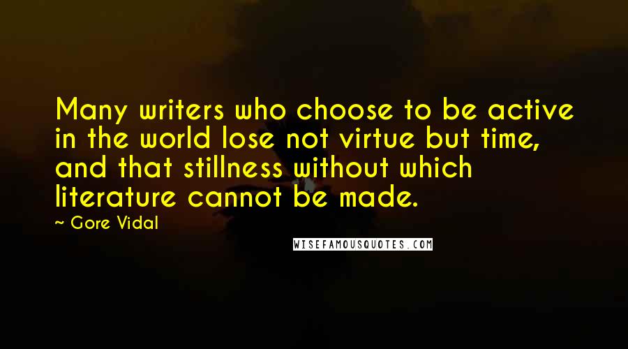 Gore Vidal Quotes: Many writers who choose to be active in the world lose not virtue but time, and that stillness without which literature cannot be made.