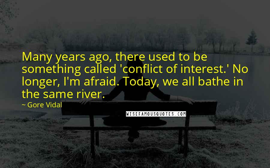 Gore Vidal Quotes: Many years ago, there used to be something called 'conflict of interest.' No longer, I'm afraid. Today, we all bathe in the same river.