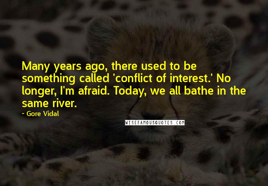 Gore Vidal Quotes: Many years ago, there used to be something called 'conflict of interest.' No longer, I'm afraid. Today, we all bathe in the same river.