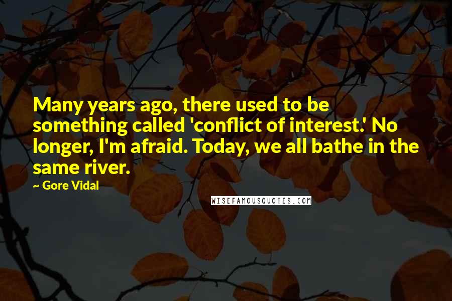 Gore Vidal Quotes: Many years ago, there used to be something called 'conflict of interest.' No longer, I'm afraid. Today, we all bathe in the same river.