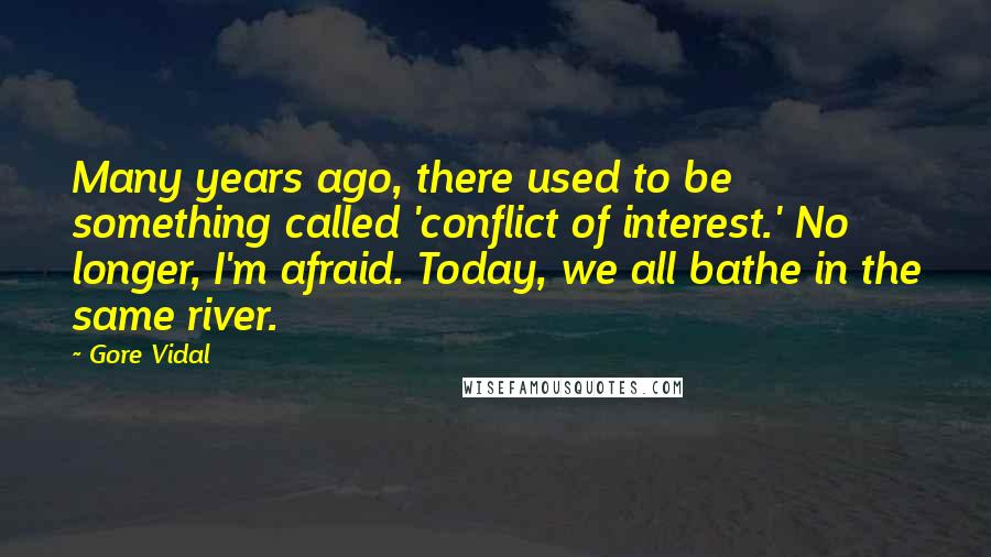 Gore Vidal Quotes: Many years ago, there used to be something called 'conflict of interest.' No longer, I'm afraid. Today, we all bathe in the same river.