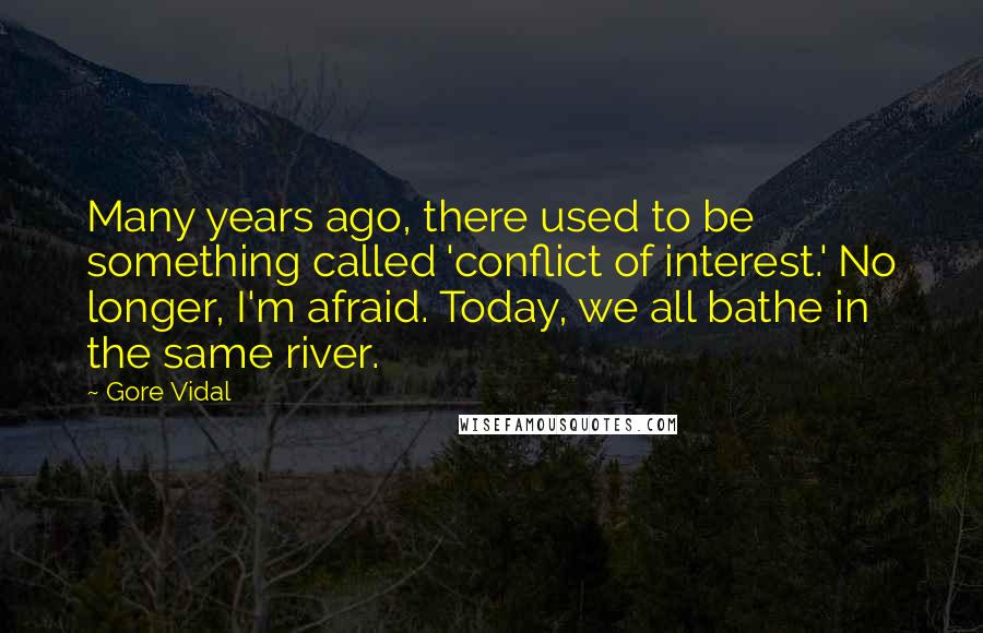 Gore Vidal Quotes: Many years ago, there used to be something called 'conflict of interest.' No longer, I'm afraid. Today, we all bathe in the same river.