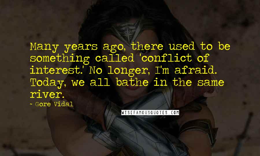 Gore Vidal Quotes: Many years ago, there used to be something called 'conflict of interest.' No longer, I'm afraid. Today, we all bathe in the same river.
