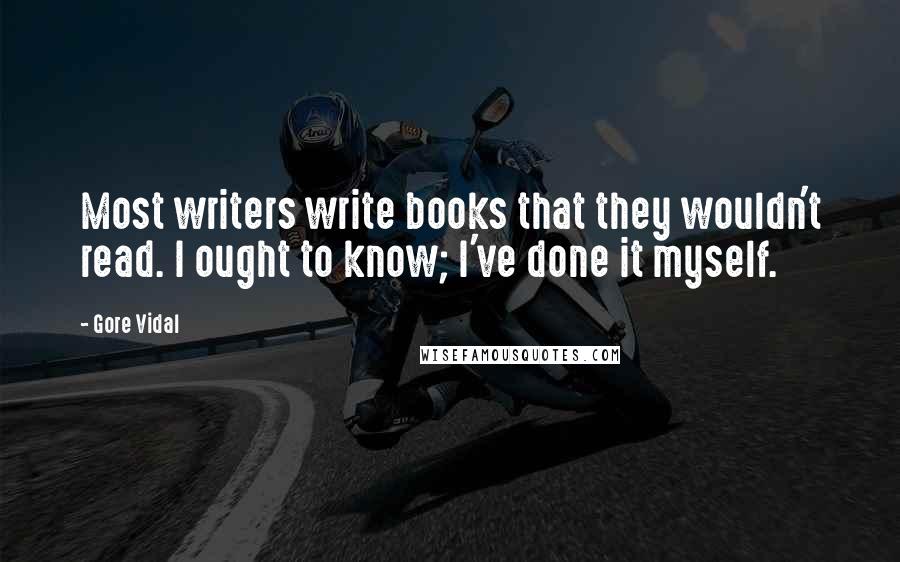 Gore Vidal Quotes: Most writers write books that they wouldn't read. I ought to know; I've done it myself.