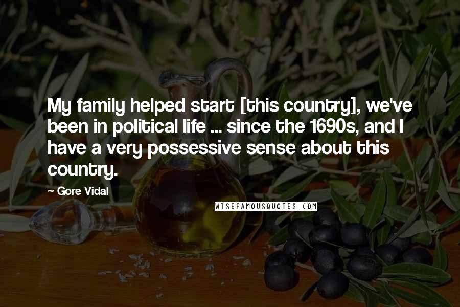 Gore Vidal Quotes: My family helped start [this country], we've been in political life ... since the 1690s, and I have a very possessive sense about this country.