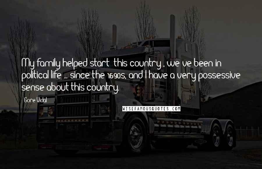 Gore Vidal Quotes: My family helped start [this country], we've been in political life ... since the 1690s, and I have a very possessive sense about this country.