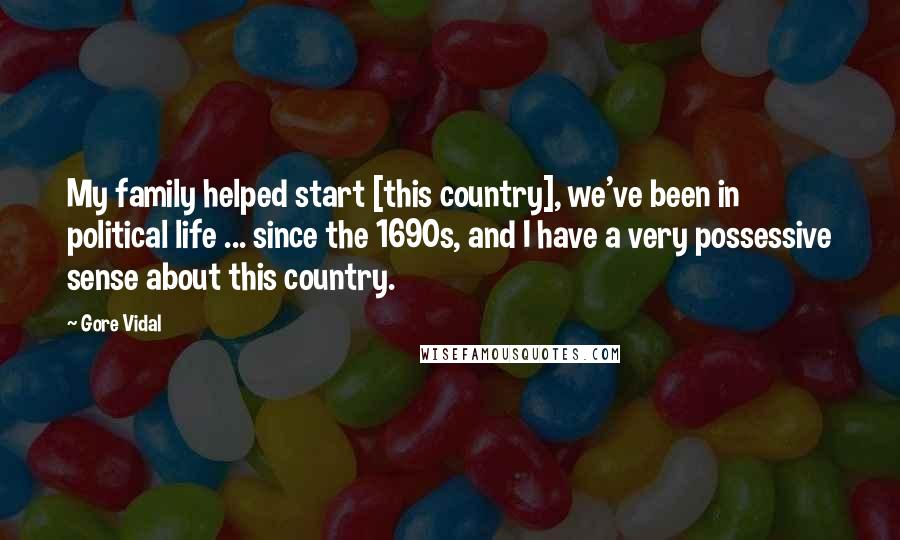 Gore Vidal Quotes: My family helped start [this country], we've been in political life ... since the 1690s, and I have a very possessive sense about this country.