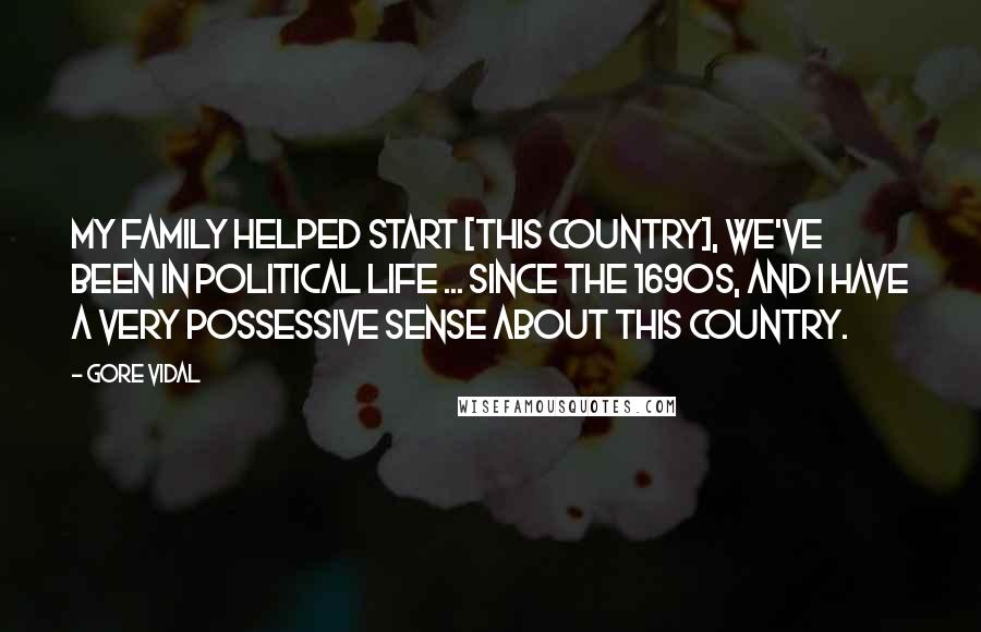 Gore Vidal Quotes: My family helped start [this country], we've been in political life ... since the 1690s, and I have a very possessive sense about this country.