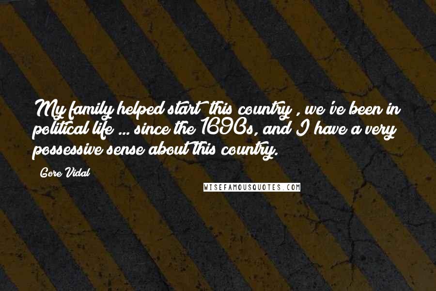 Gore Vidal Quotes: My family helped start [this country], we've been in political life ... since the 1690s, and I have a very possessive sense about this country.