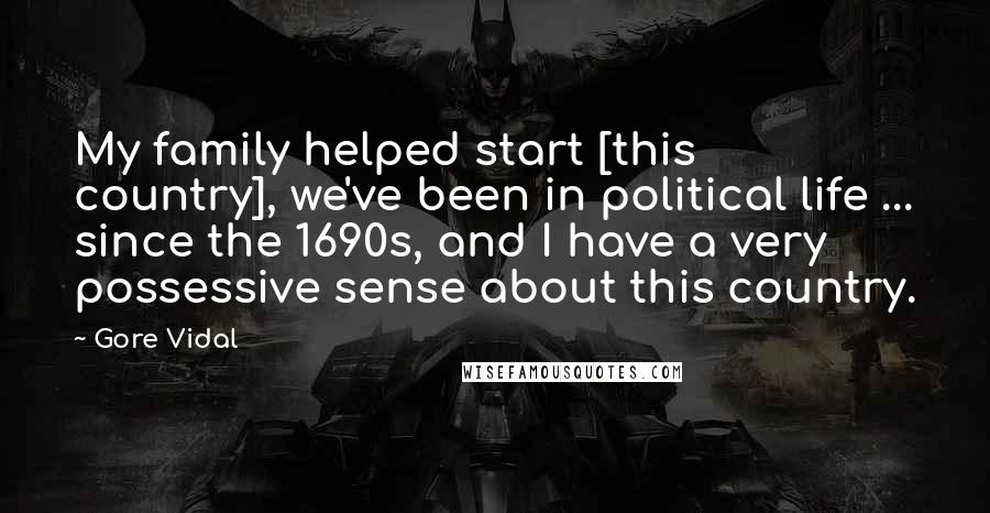 Gore Vidal Quotes: My family helped start [this country], we've been in political life ... since the 1690s, and I have a very possessive sense about this country.