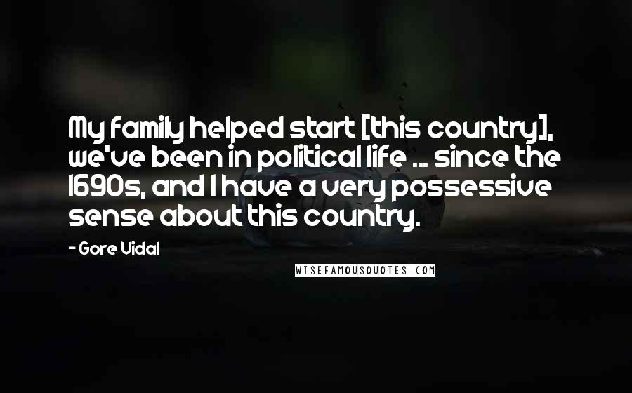 Gore Vidal Quotes: My family helped start [this country], we've been in political life ... since the 1690s, and I have a very possessive sense about this country.