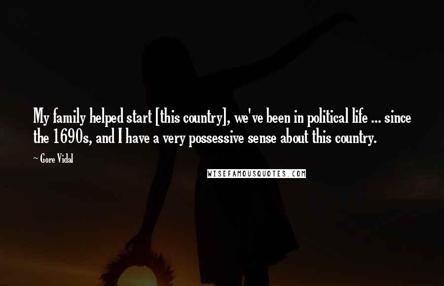 Gore Vidal Quotes: My family helped start [this country], we've been in political life ... since the 1690s, and I have a very possessive sense about this country.