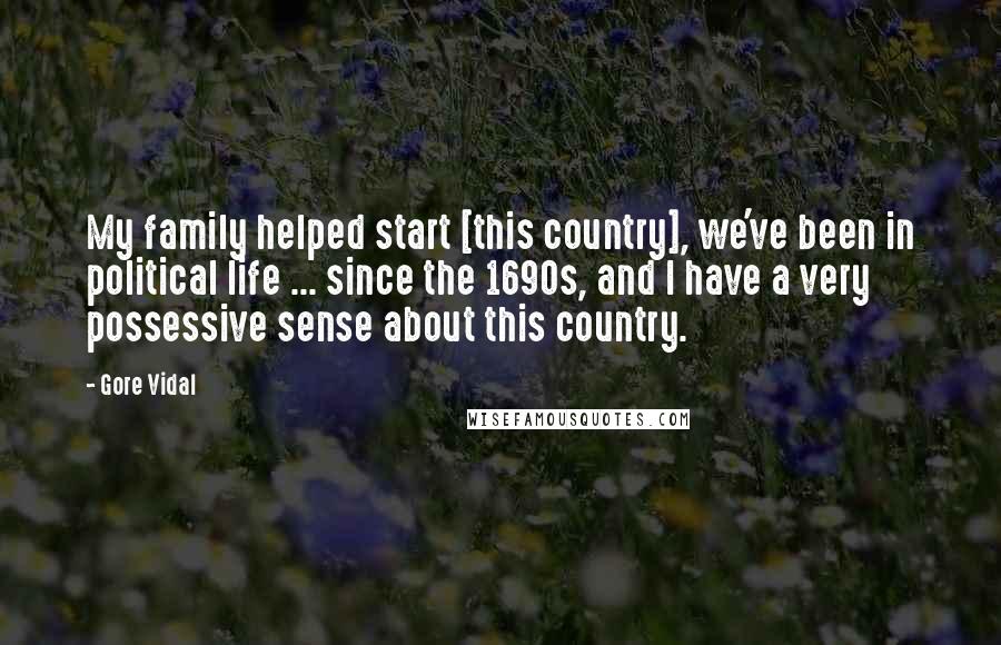Gore Vidal Quotes: My family helped start [this country], we've been in political life ... since the 1690s, and I have a very possessive sense about this country.
