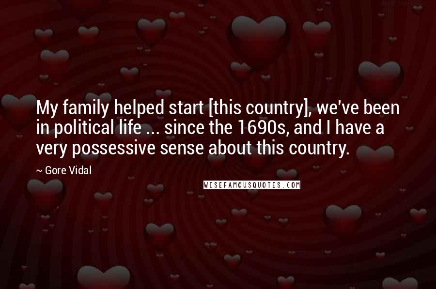 Gore Vidal Quotes: My family helped start [this country], we've been in political life ... since the 1690s, and I have a very possessive sense about this country.