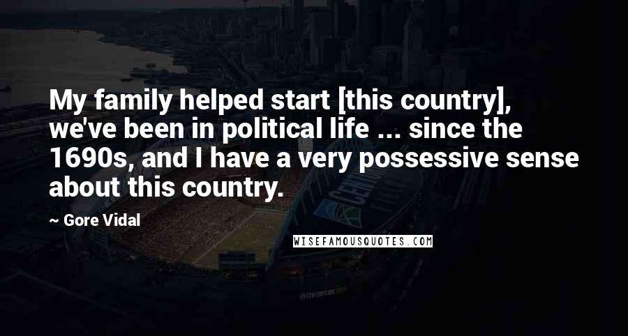 Gore Vidal Quotes: My family helped start [this country], we've been in political life ... since the 1690s, and I have a very possessive sense about this country.