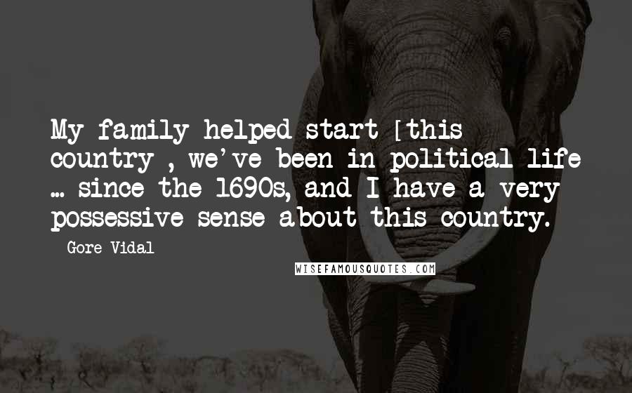 Gore Vidal Quotes: My family helped start [this country], we've been in political life ... since the 1690s, and I have a very possessive sense about this country.