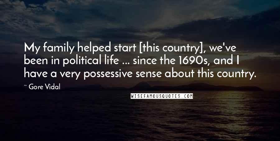 Gore Vidal Quotes: My family helped start [this country], we've been in political life ... since the 1690s, and I have a very possessive sense about this country.