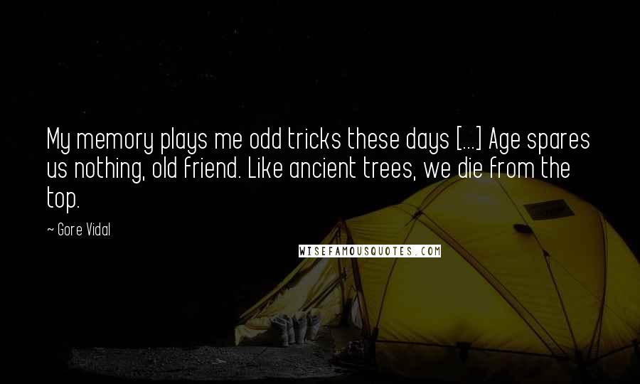 Gore Vidal Quotes: My memory plays me odd tricks these days [...] Age spares us nothing, old friend. Like ancient trees, we die from the top.