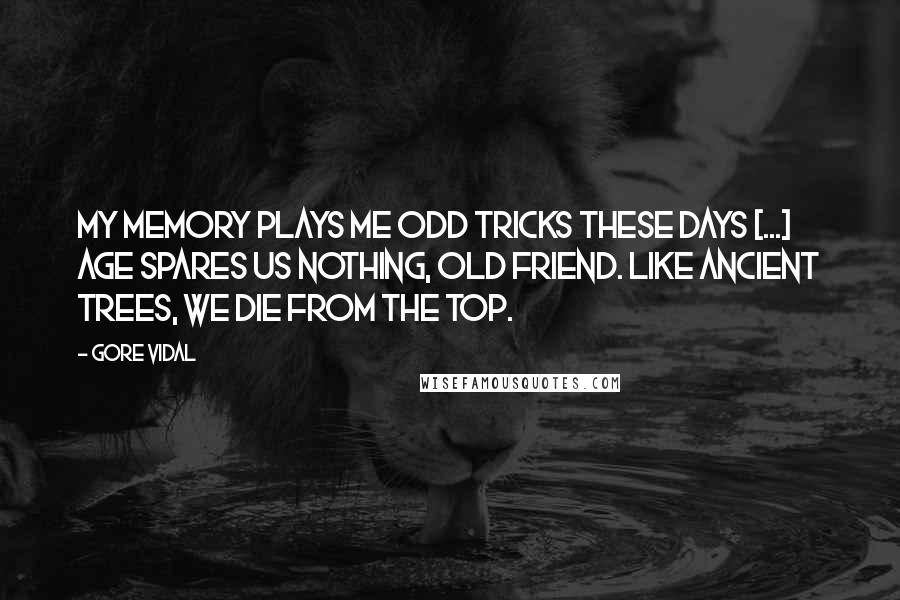 Gore Vidal Quotes: My memory plays me odd tricks these days [...] Age spares us nothing, old friend. Like ancient trees, we die from the top.