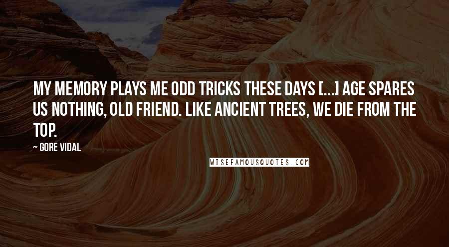 Gore Vidal Quotes: My memory plays me odd tricks these days [...] Age spares us nothing, old friend. Like ancient trees, we die from the top.