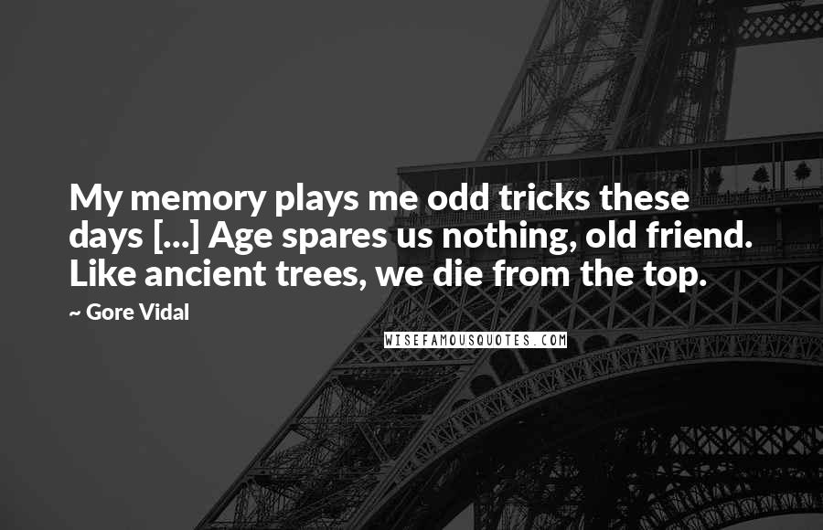 Gore Vidal Quotes: My memory plays me odd tricks these days [...] Age spares us nothing, old friend. Like ancient trees, we die from the top.
