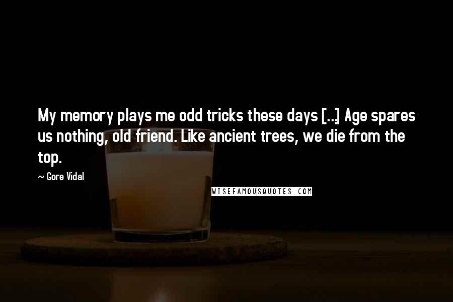 Gore Vidal Quotes: My memory plays me odd tricks these days [...] Age spares us nothing, old friend. Like ancient trees, we die from the top.