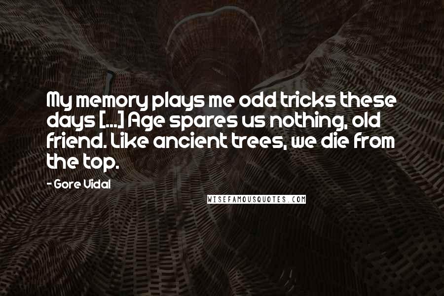 Gore Vidal Quotes: My memory plays me odd tricks these days [...] Age spares us nothing, old friend. Like ancient trees, we die from the top.