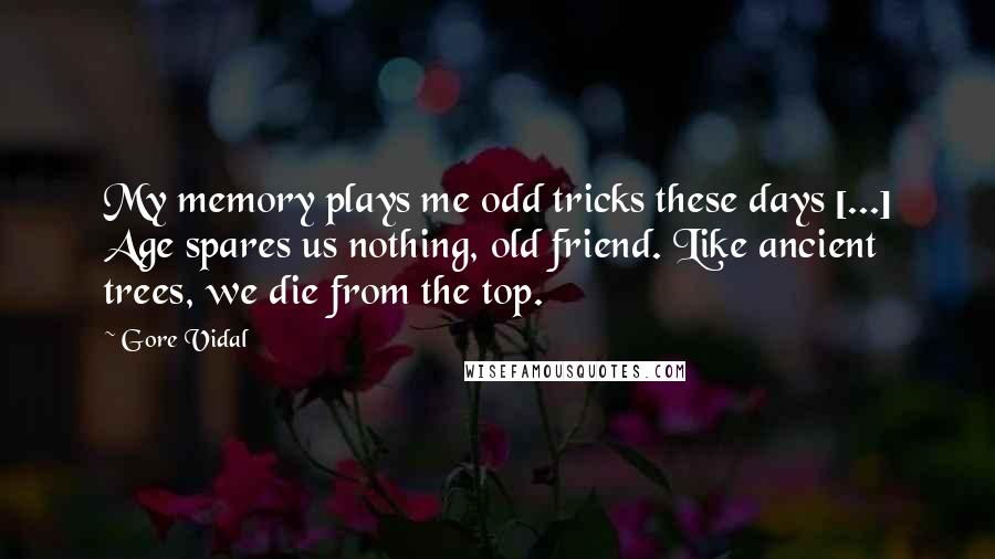 Gore Vidal Quotes: My memory plays me odd tricks these days [...] Age spares us nothing, old friend. Like ancient trees, we die from the top.