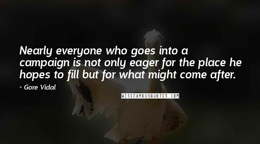 Gore Vidal Quotes: Nearly everyone who goes into a campaign is not only eager for the place he hopes to fill but for what might come after.