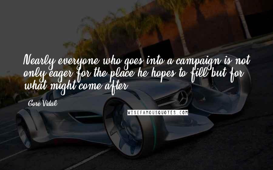 Gore Vidal Quotes: Nearly everyone who goes into a campaign is not only eager for the place he hopes to fill but for what might come after.